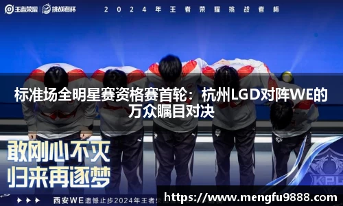 标准场全明星赛资格赛首轮：杭州LGD对阵WE的万众瞩目对决