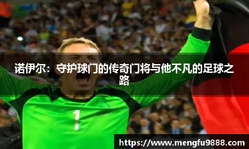诺伊尔：守护球门的传奇门将与他不凡的足球之路