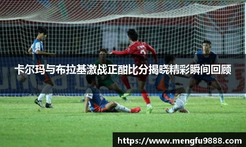 卡尔玛与布拉基激战正酣比分揭晓精彩瞬间回顾